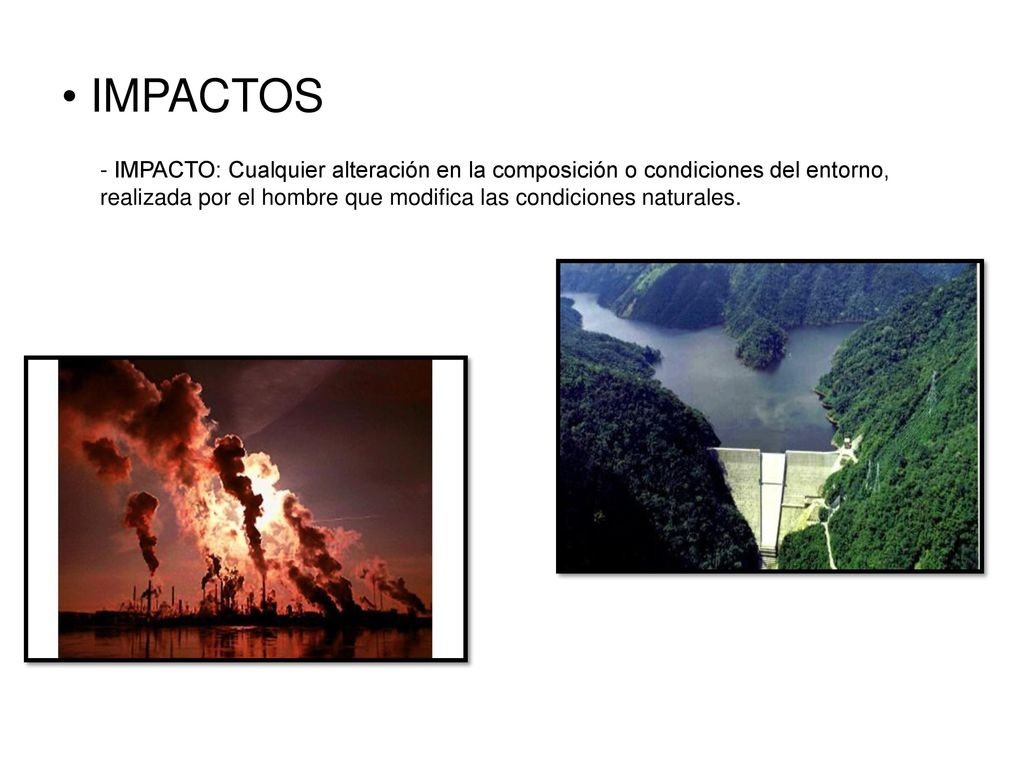 IMPACTOS - IMPACTO: Cualquier alteración en la composición o condiciones del entorno, realizada por el hombre que modifica las condiciones naturales.