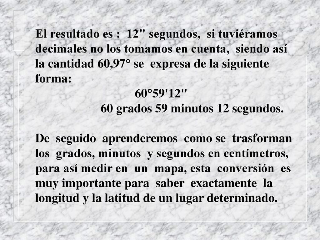 El resultado es : 12 segundos, si tuviéramos decimales no los tomamos en cuenta, siendo así la cantidad 60,97° se expresa de la siguiente forma: