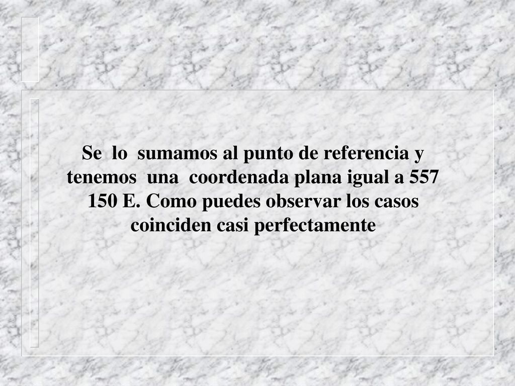 Se lo sumamos al punto de referencia y tenemos una coordenada plana igual a E.