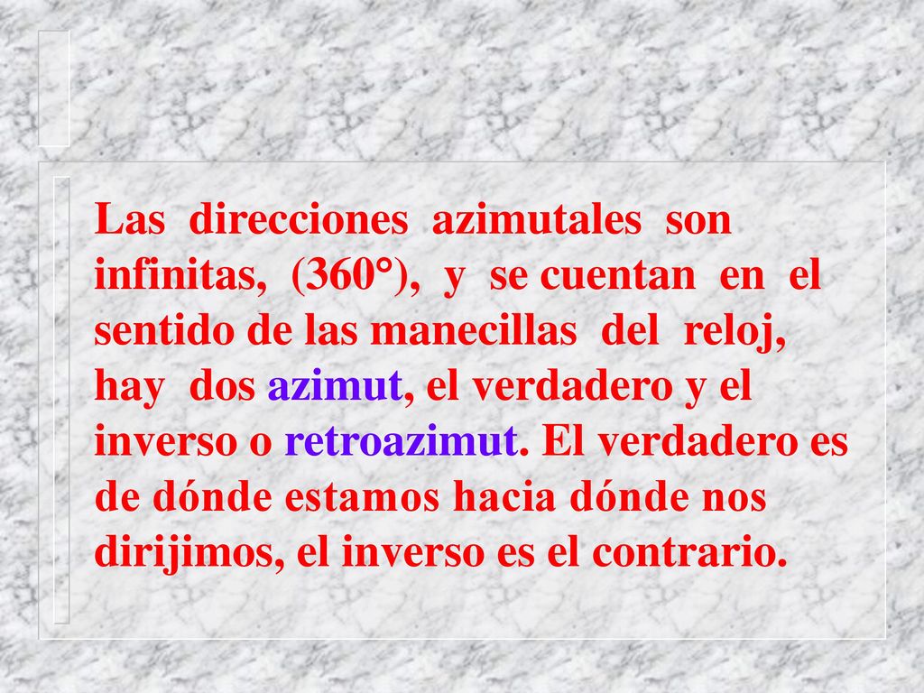 Las direcciones azimutales son infinitas, (360°), y se cuentan en el sentido de las manecillas del reloj, hay dos azimut, el verdadero y el inverso o retroazimut.