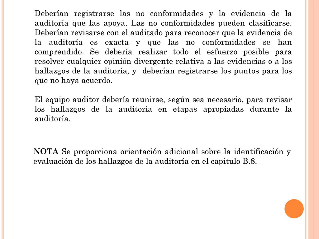 Deberían registrarse las no conformidades y la evidencia de la auditoría que las apoya. Las no conformidades pueden clasificarse. Deberían revisarse con el auditado para reconocer que la evidencia de la auditoría es exacta y que las no conformidades se han comprendido. Se debería realizar todo el esfuerzo posible para resolver cualquier opinión divergente relativa a las evidencias o a los hallazgos de la auditoría, y deberían registrarse los puntos para los que no haya acuerdo.