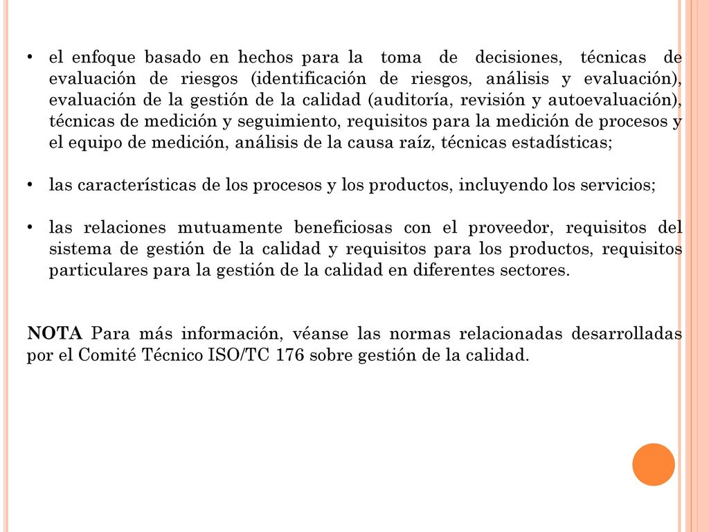 el enfoque basado en hechos para la toma de decisiones, técnicas de evaluación de riesgos (identificación de riesgos, análisis y evaluación), evaluación de la gestión de la calidad (auditoría, revisión y autoevaluación), técnicas de medición y seguimiento, requisitos para la medición de procesos y el equipo de medición, análisis de la causa raíz, técnicas estadísticas;
