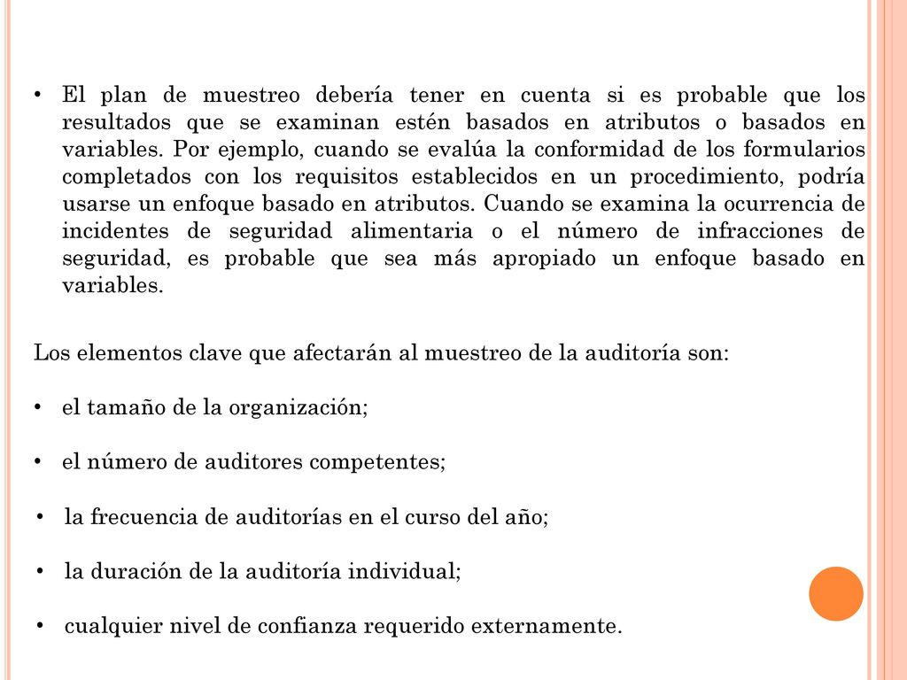 El plan de muestreo debería tener en cuenta si es probable que los resultados que se examinan estén basados en atributos o basados en variables. Por ejemplo, cuando se evalúa la conformidad de los formularios completados con los requisitos establecidos en un procedimiento, podría usarse un enfoque basado en atributos. Cuando se examina la ocurrencia de incidentes de seguridad alimentaria o el número de infracciones de seguridad, es probable que sea más apropiado un enfoque basado en variables.