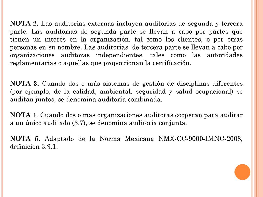 NOTA 2. Las auditorías externas incluyen auditorías de segunda y tercera parte. Las auditorías de segunda parte se llevan a cabo por partes que tienen un interés en la organización, tal como los clientes, o por otras personas en su nombre. Las auditorías de tercera parte se llevan a cabo por organizaciones auditoras independientes, tales como las autoridades reglamentarias o aquellas que proporcionan la certificación.