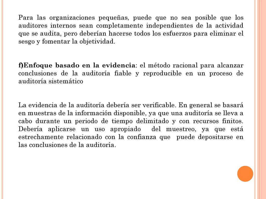 Para las organizaciones pequeñas, puede que no sea posible que los auditores internos sean completamente independientes de la actividad que se audita, pero deberían hacerse todos los esfuerzos para eliminar el sesgo y fomentar la objetividad.