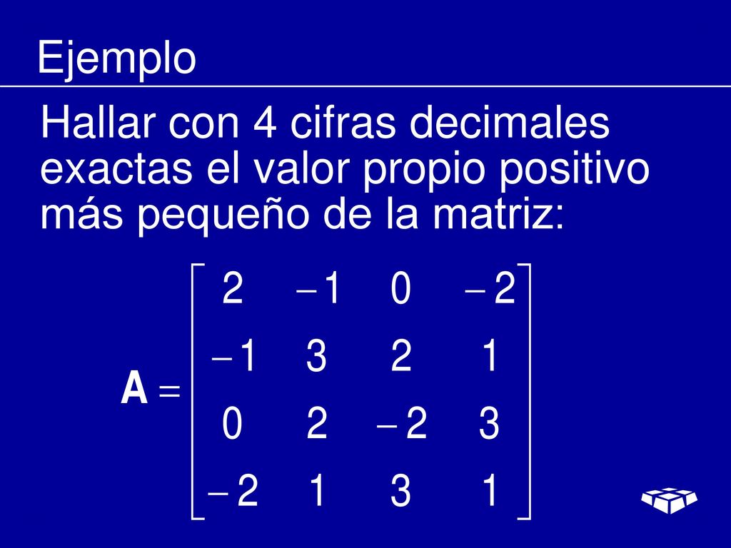 Ejemplo Hallar con 4 cifras decimales exactas el valor propio positivo más pequeño de la matriz:
