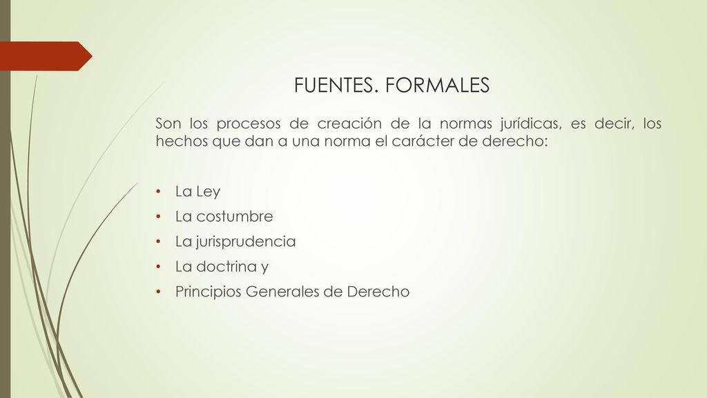 FUENTES. FORMALES Son los procesos de creación de la normas jurídicas, es decir, los hechos que dan a una norma el carácter de derecho: