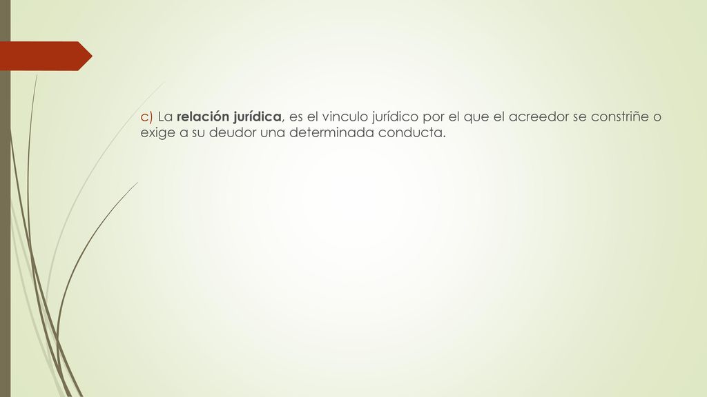c) La relación jurídica, es el vinculo jurídico por el que el acreedor se constriñe o exige a su deudor una determinada conducta.