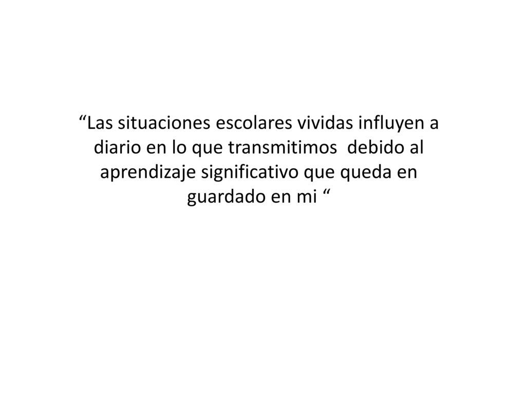 Las situaciones escolares vividas influyen a diario en lo que transmitimos debido al aprendizaje significativo que queda en guardado en mi