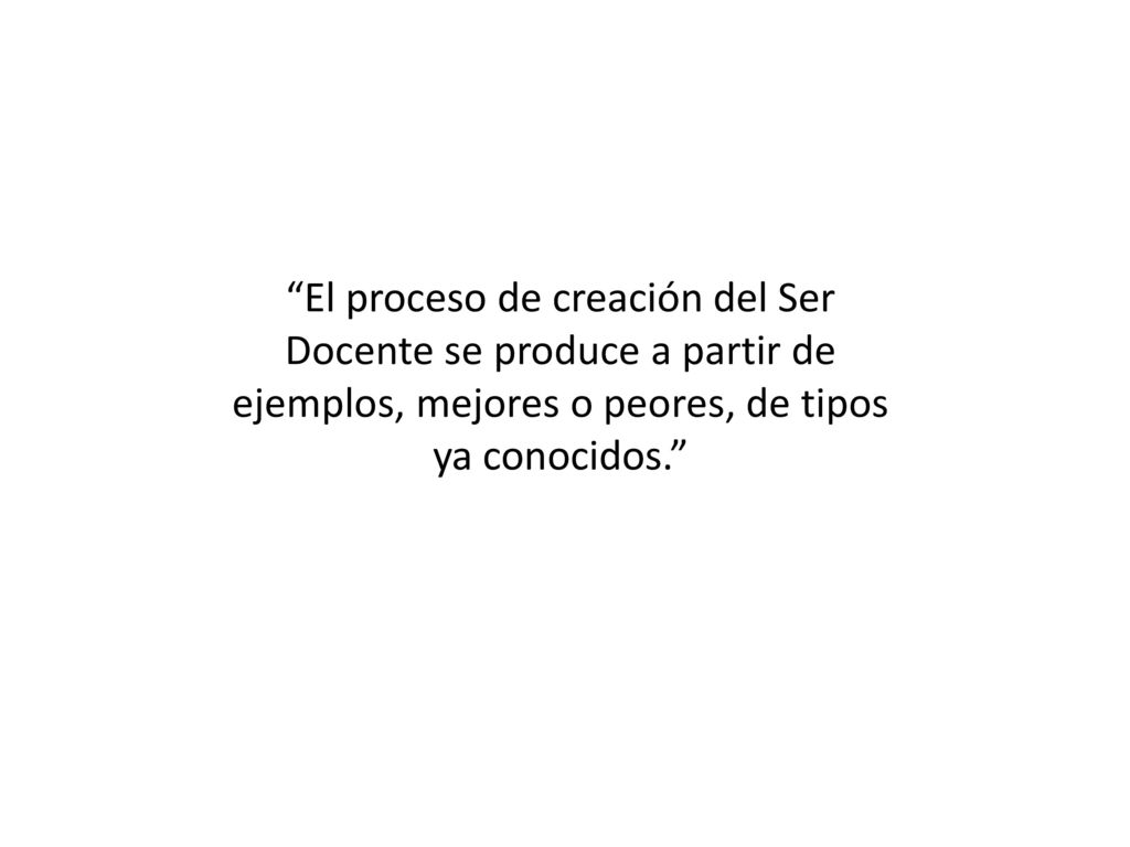 El proceso de creación del Ser Docente se produce a partir de ejemplos, mejores o peores, de tipos ya conocidos.
