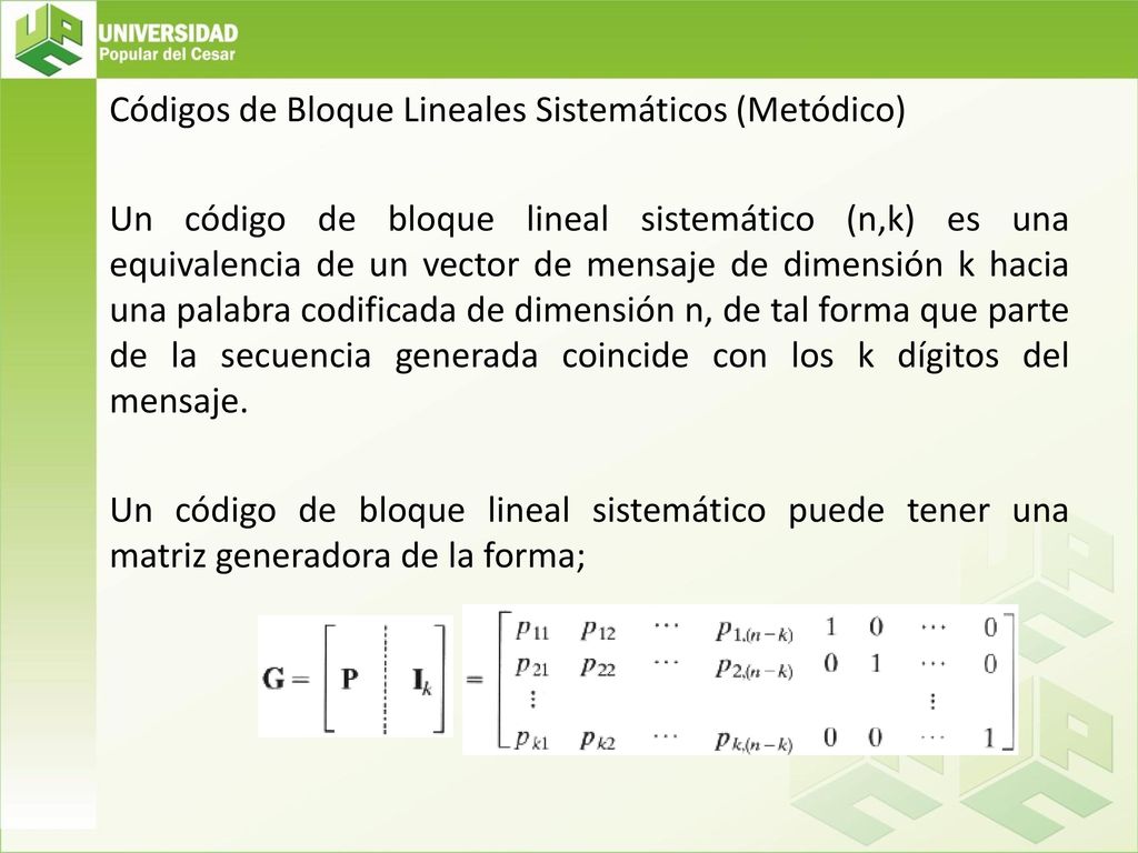 Códigos de Bloque Lineales Sistemáticos (Metódico) Un código de bloque lineal sistemático (n,k) es una equivalencia de un vector de mensaje de dimensión k hacia una palabra codificada de dimensión n, de tal forma que parte de la secuencia generada coincide con los k dígitos del mensaje.