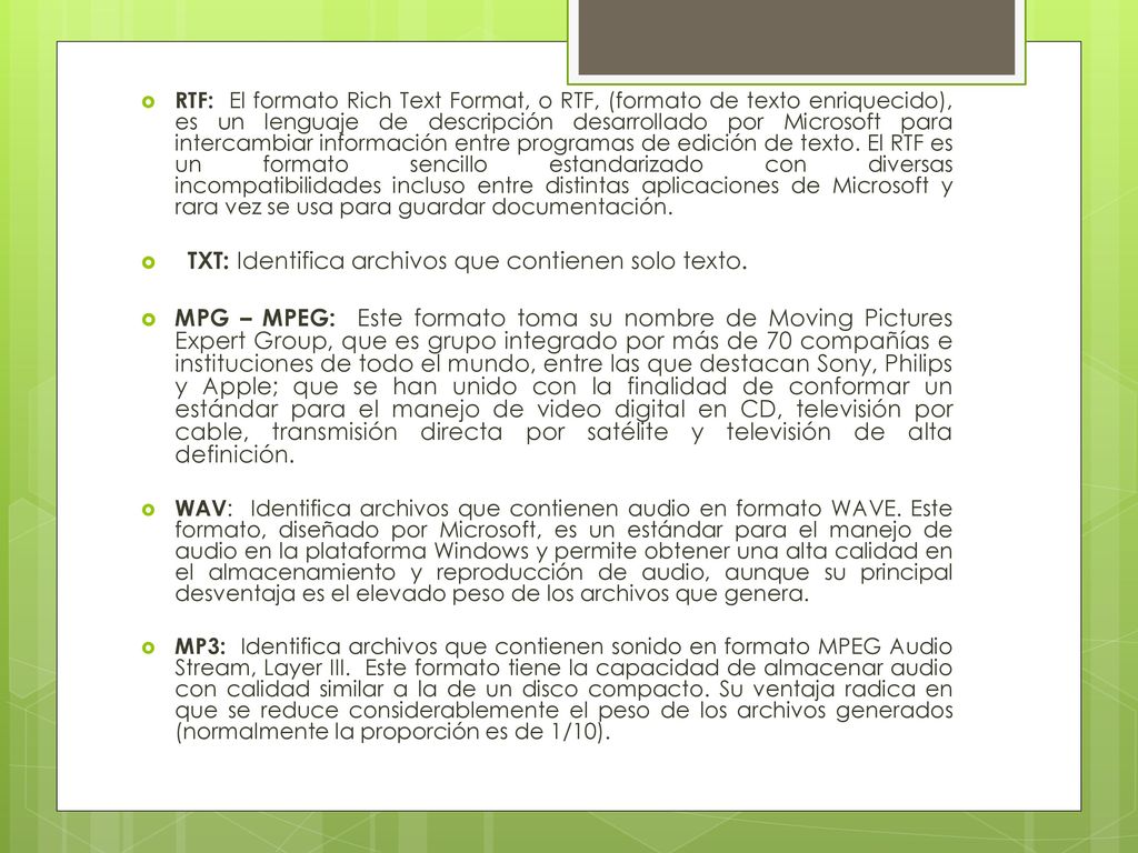RTF: El formato Rich Text Format, o RTF, (formato de texto enriquecido), es un lenguaje de descripción desarrollado por Microsoft para intercambiar información entre programas de edición de texto. El RTF es un formato sencillo estandarizado con diversas incompatibilidades incluso entre distintas aplicaciones de Microsoft y rara vez se usa para guardar documentación.