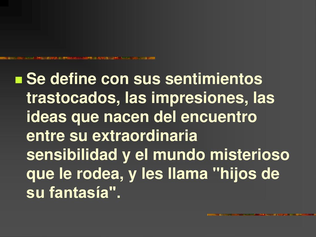 Se define con sus sentimientos trastocados, las impresiones, las ideas que nacen del encuentro entre su extraordinaria sensibilidad y el mundo misterioso que le rodea, y les llama hijos de su fantasía .