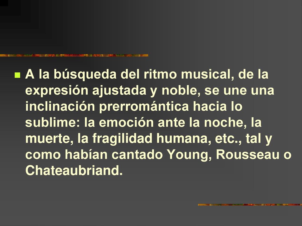 A la búsqueda del ritmo musical, de la expresión ajustada y noble, se une una inclinación prerromántica hacia lo sublime: la emoción ante la noche, la muerte, la fragilidad humana, etc., tal y como habían cantado Young, Rousseau o Chateaubriand.