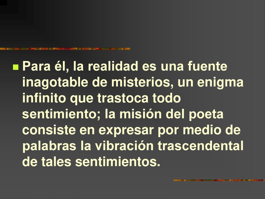 Para él, la realidad es una fuente inagotable de misterios, un enigma infinito que trastoca todo sentimiento; la misión del poeta consiste en expresar por medio de palabras la vibración trascendental de tales sentimientos.