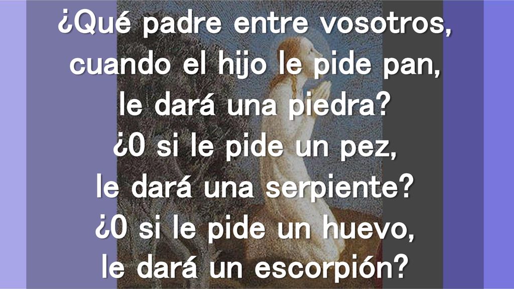¿Qué padre entre vosotros, cuando el hijo le pide pan, le dará una piedra.