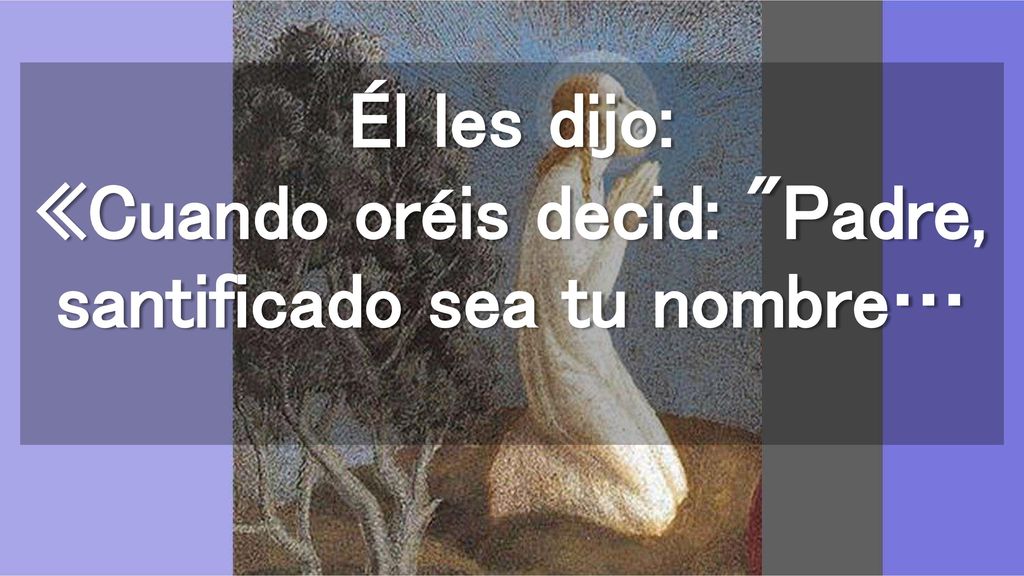 Él les dijo: «Cuando oréis decid: Padre, santificado sea tu nombre…
