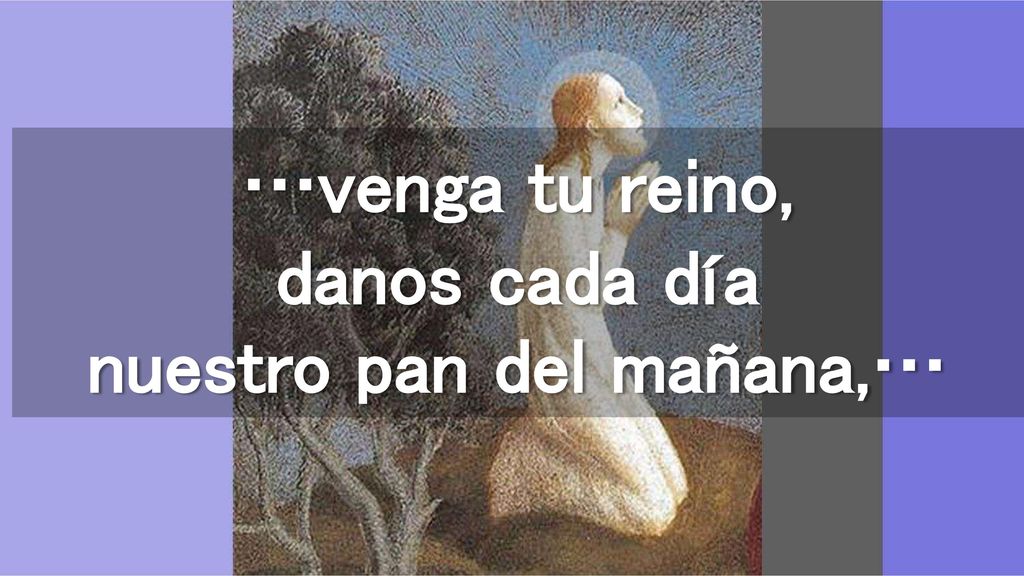 …venga tu reino, danos cada día nuestro pan del mañana,…