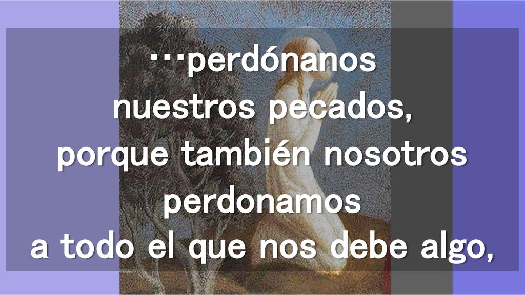 …perdónanos nuestros pecados, porque también nosotros perdonamos a todo el que nos debe algo,