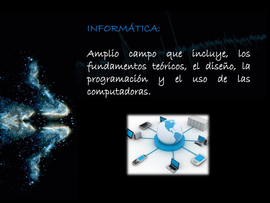 INFORMÁTICA: Amplio campo que incluye, los fundamentos teóricos, el diseño, la programación y el uso de las computadoras.