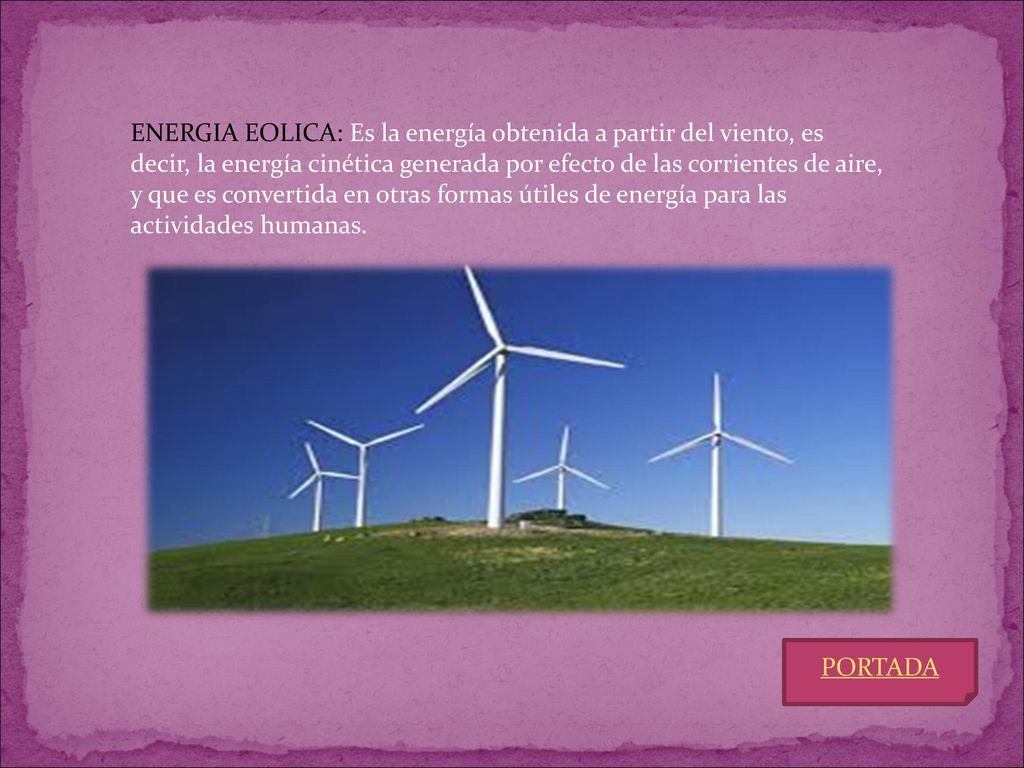ENERGIA EOLICA: Es la energía obtenida a partir del viento, es decir, la energía cinética generada por efecto de las corrientes de aire, y que es convertida en otras formas útiles de energía para las actividades humanas.