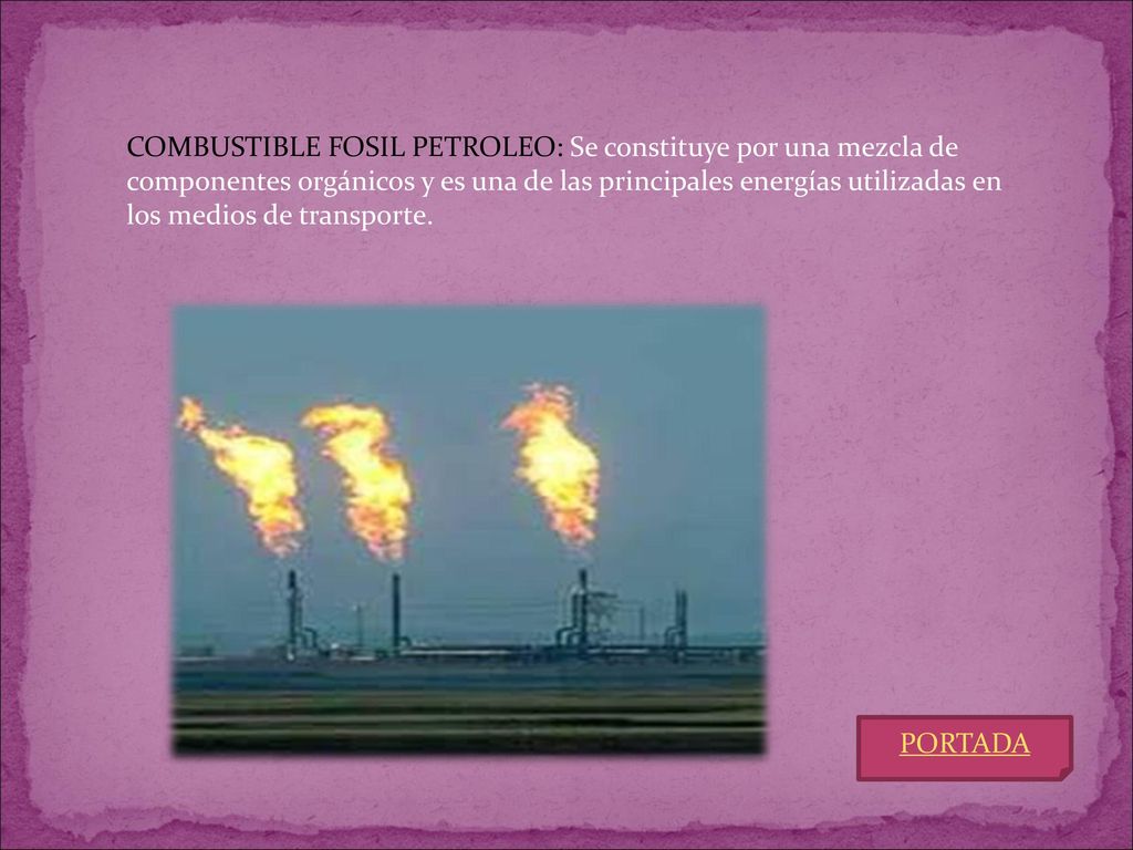 COMBUSTIBLE FOSIL PETROLEO: Se constituye por una mezcla de componentes orgánicos y es una de las principales energías utilizadas en los medios de transporte.