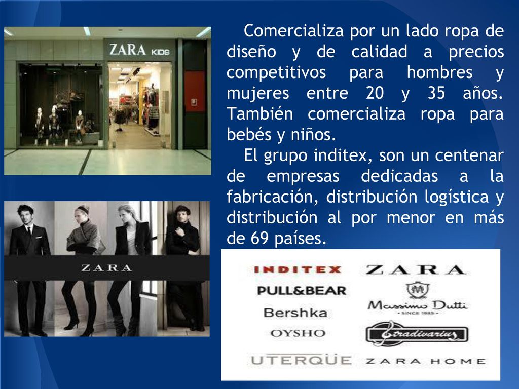 Comercializa por un lado ropa de diseño y de calidad a precios competitivos para hombres y mujeres entre 20 y 35 años. También comercializa ropa para bebés y niños.