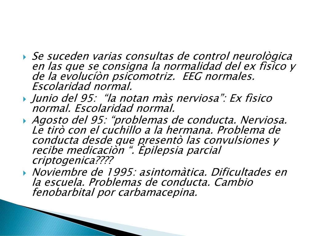 Se suceden varias consultas de control neurològica en las que se consigna la normalidad del ex fìsico y de la evolucíòn psicomotriz. EEG normales. Escolaridad normal.