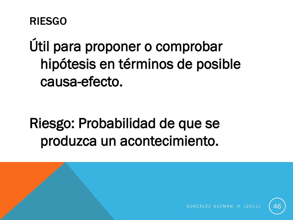 RIESGO Útil para proponer o comprobar hipótesis en términos de posible causa-efecto. Riesgo: Probabilidad de que se produzca un acontecimiento.