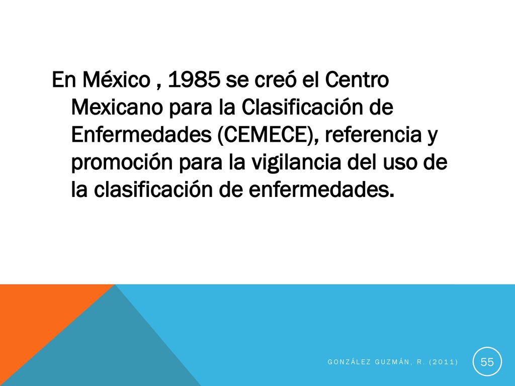 En México , 1985 se creó el Centro Mexicano para la Clasificación de Enfermedades (CEMECE), referencia y promoción para la vigilancia del uso de la clasificación de enfermedades.