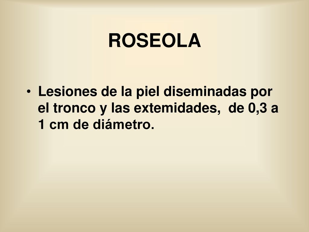 ROSEOLA Lesiones de la piel diseminadas por el tronco y las extemidades, de 0,3 a 1 cm de diámetro.