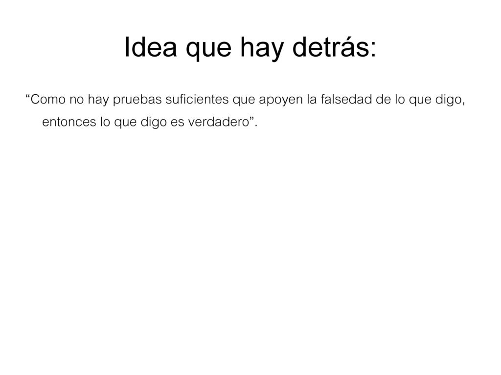 Idea que hay detrás: Como no hay pruebas suficientes que apoyen la falsedad de lo que digo, entonces lo que digo es verdadero .