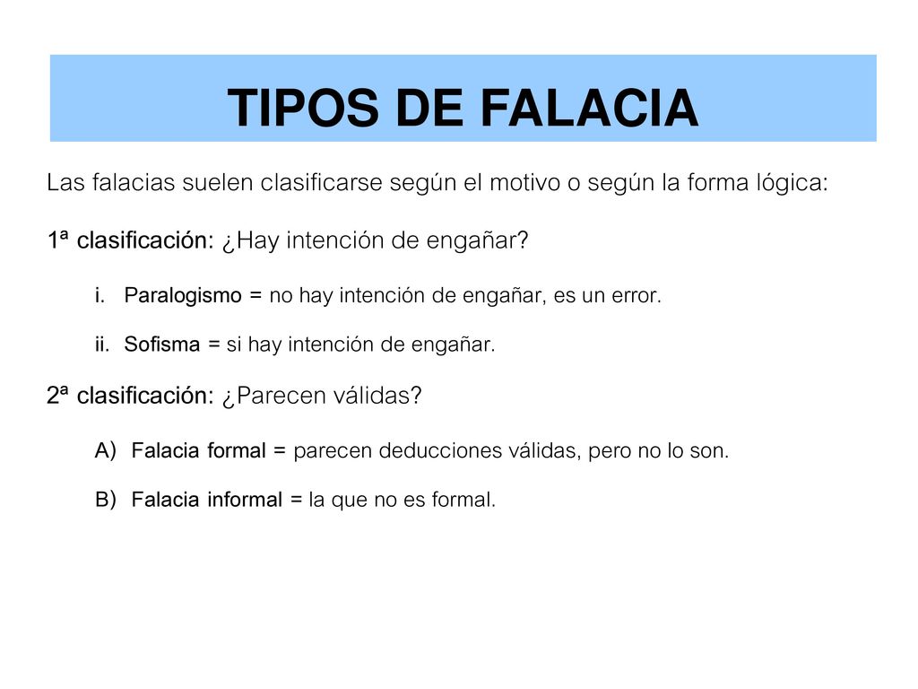 TIPOS DE FALACIA Las falacias suelen clasificarse según el motivo o según la forma lógica: 1ª clasificación: ¿Hay intención de engañar