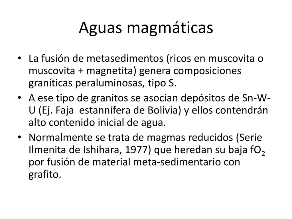 Aguas magmáticas La fusión de metasedimentos (ricos en muscovita o muscovita + magnetita) genera composiciones graníticas peraluminosas, tipo S.