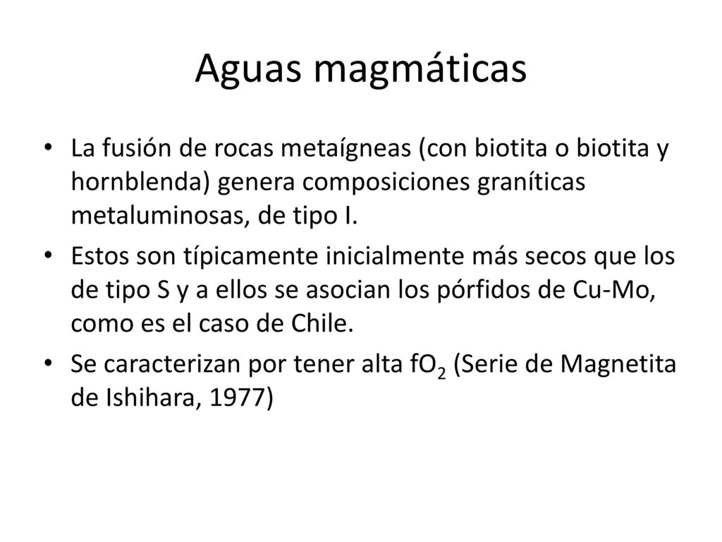 Aguas magmáticas La fusión de rocas metaígneas (con biotita o biotita y hornblenda) genera composiciones graníticas metaluminosas, de tipo I.