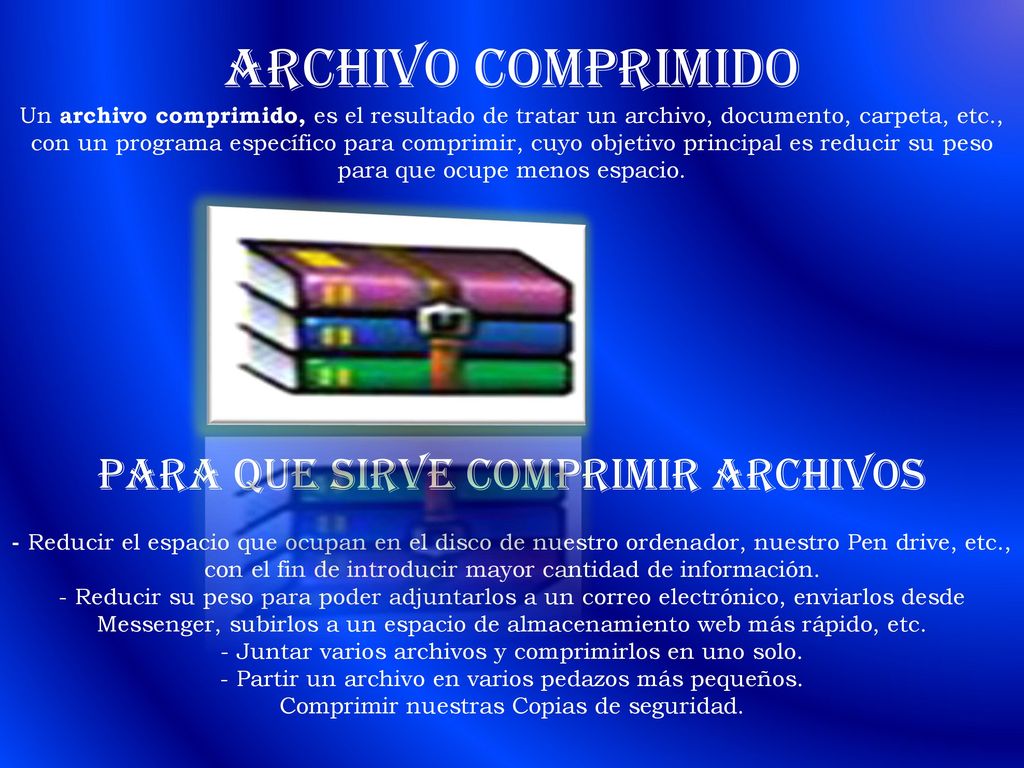 ARCHIVO COMPRIMIDO Un archivo comprimido, es el resultado de tratar un archivo, documento, carpeta, etc., con un programa específico para comprimir, cuyo objetivo principal es reducir su peso para que ocupe menos espacio.