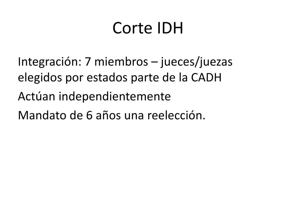Corte IDH Integración: 7 miembros – jueces/juezas elegidos por estados parte de la CADH Actúan independientemente Mandato de 6 años una reelección.