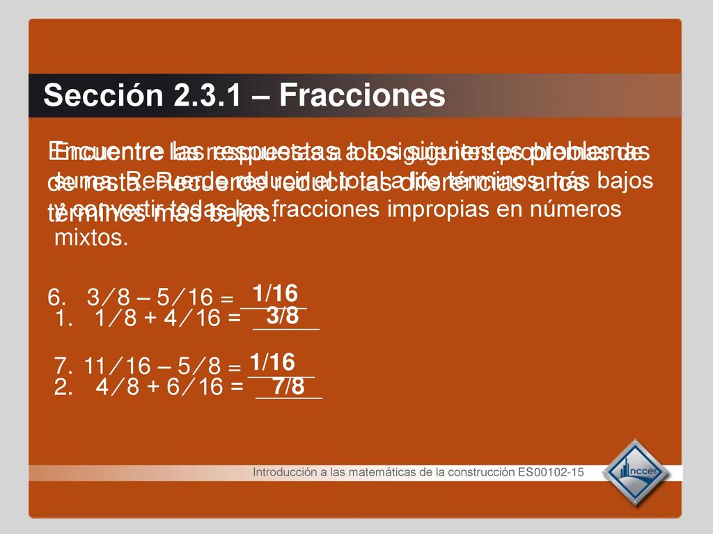 Sección – Fracciones Encuentre las respuestas a los siguientes problemas de resta. Recuerde reducir las diferencias a los términos más bajos.