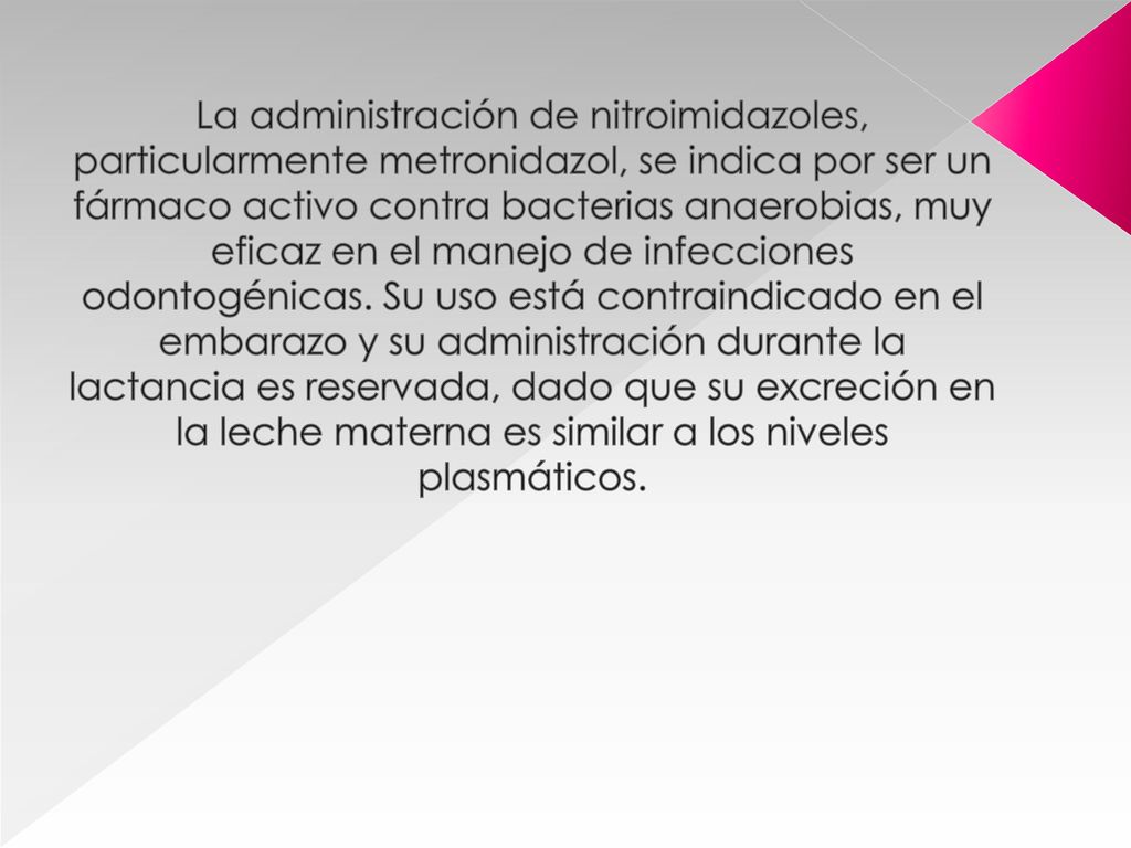 La administración de nitroimidazoles, particularmente metronidazol, se indica por ser un fármaco activo contra bacterias anaerobias, muy eficaz en el manejo de infecciones odontogénicas.