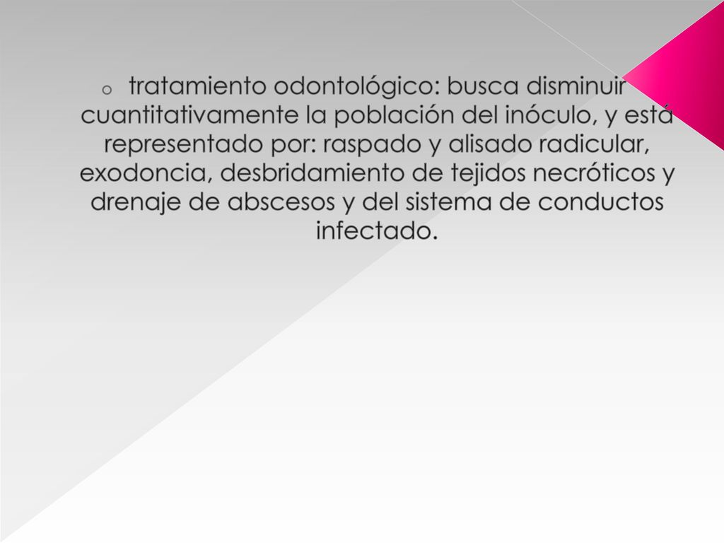 tratamiento odontológico: busca disminuir cuantitativamente la población del inóculo, y está representado por: raspado y alisado radicular, exodoncia, desbridamiento de tejidos necróticos y drenaje de abscesos y del sistema de conductos infectado.
