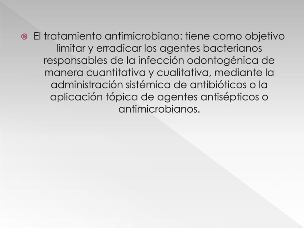 El tratamiento antimicrobiano: tiene como objetivo limitar y erradicar los agentes bacterianos responsables de la infección odontogénica de manera cuantitativa y cualitativa, mediante la administración sistémica de antibióticos o la aplicación tópica de agentes antisépticos o antimicrobianos.