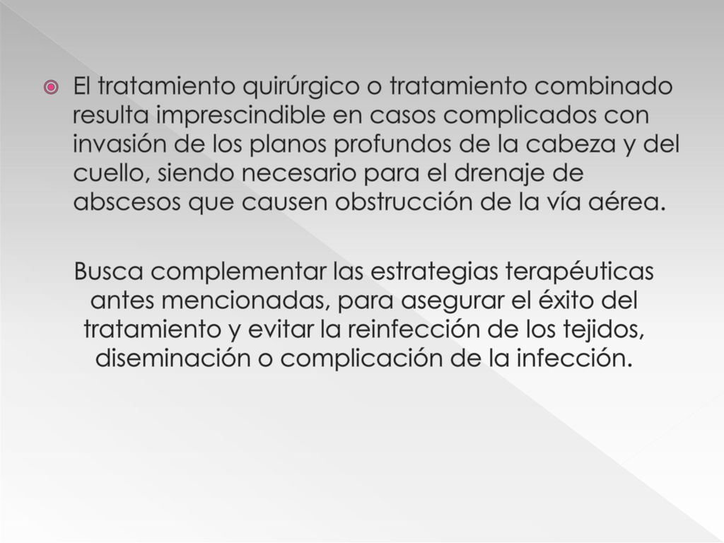 El tratamiento quirúrgico o tratamiento combinado resulta imprescindible en casos complicados con invasión de los planos profundos de la cabeza y del cuello, siendo necesario para el drenaje de abscesos que causen obstrucción de la vía aérea.