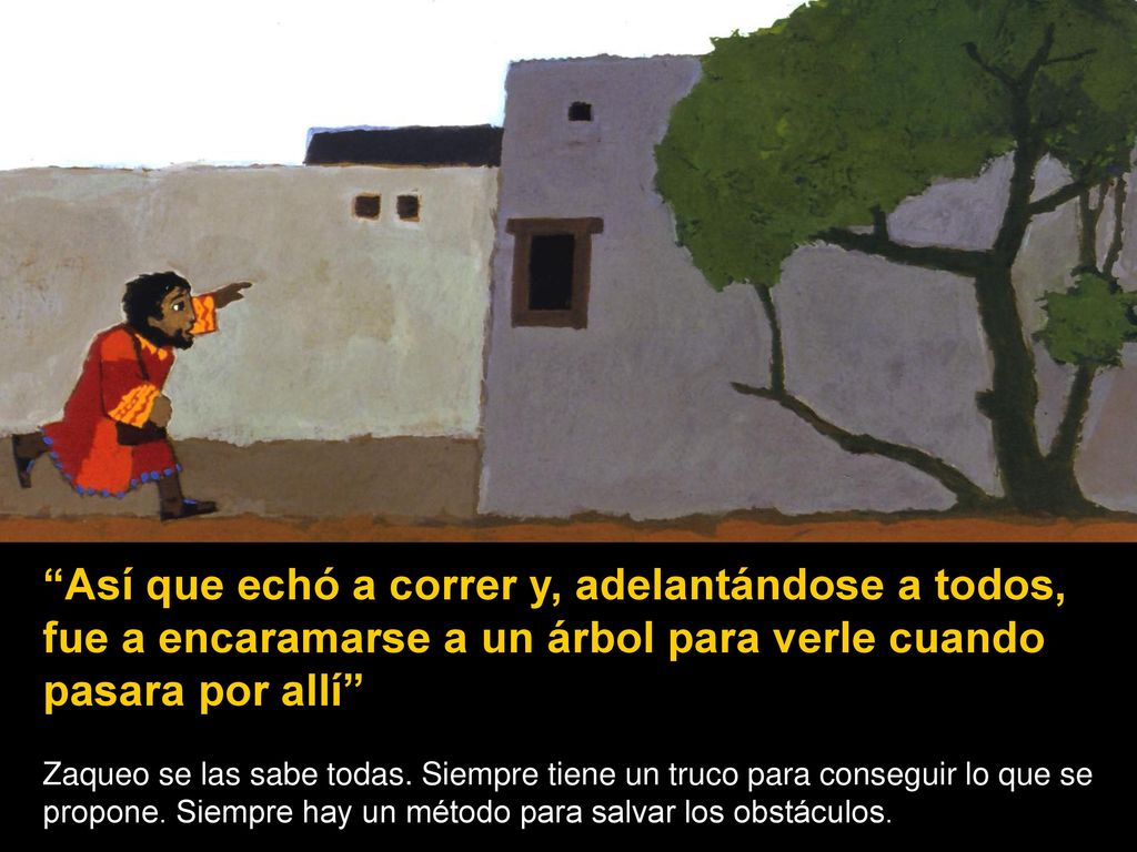 Así que echó a correr y, adelantándose a todos, fue a encaramarse a un árbol para verle cuando pasara por allí