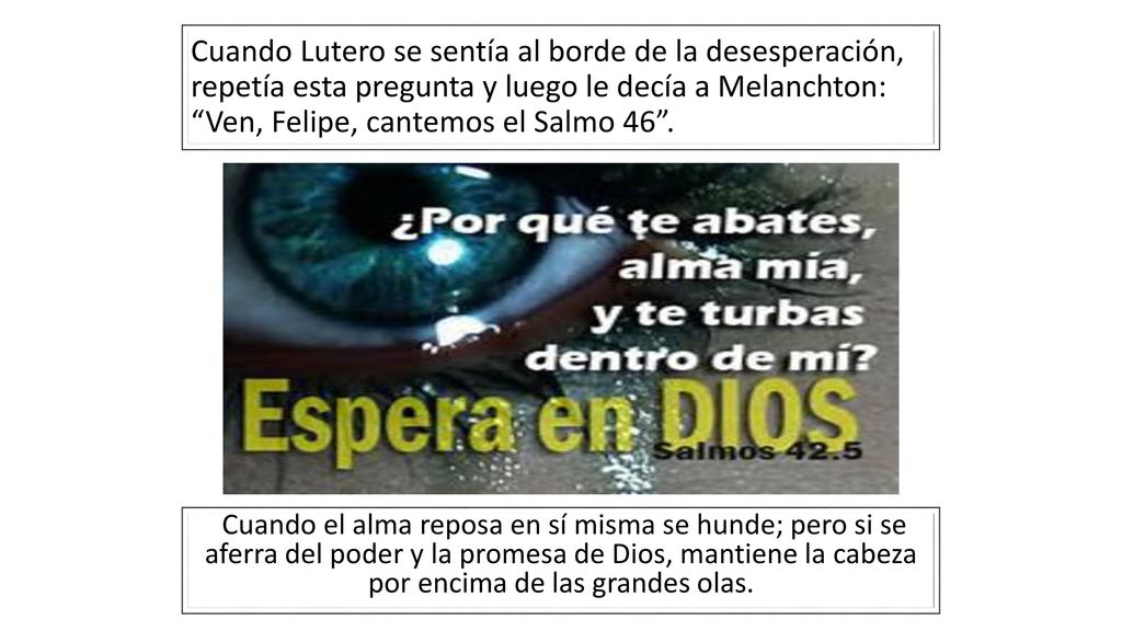 Cuando Lutero se sentía al borde de la desesperación, repetía esta pregunta y luego le decía a Melanchton: Ven, Felipe, cantemos el Salmo 46 .