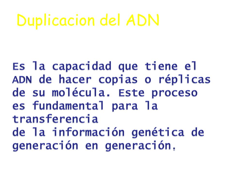 Duplicacion del ADN Es la capacidad que tiene el ADN de hacer copias o réplicas de su molécula. Este proceso es fundamental para la transferencia.