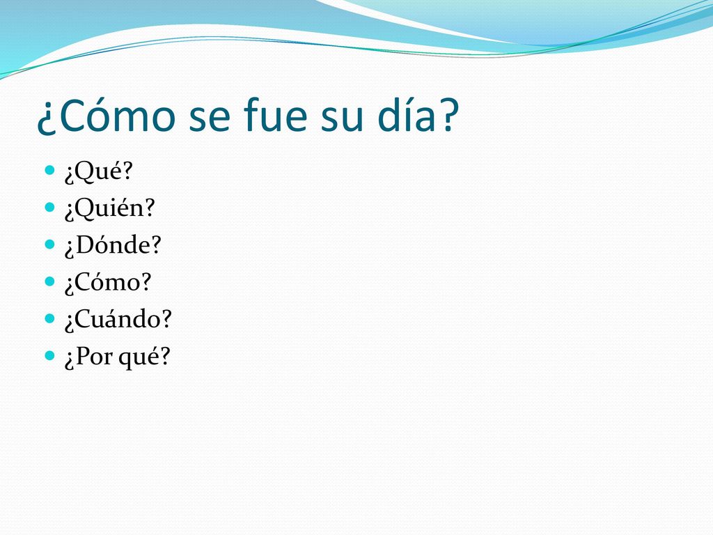 ¿Cómo se fue su día ¿Qué ¿Quién ¿Dónde ¿Cómo ¿Cuándo ¿Por qué