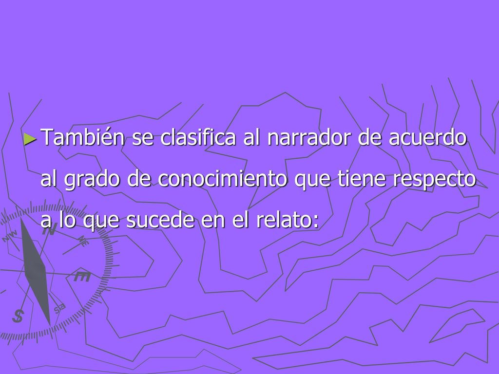 También se clasifica al narrador de acuerdo al grado de conocimiento que tiene respecto a lo que sucede en el relato:
