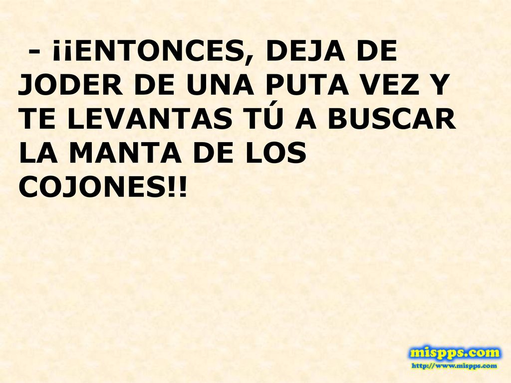 - ¡¡ENTONCES, DEJA DE JODER DE UNA PUTA VEZ Y TE LEVANTAS TÚ A BUSCAR LA MANTA DE LOS COJONES!!