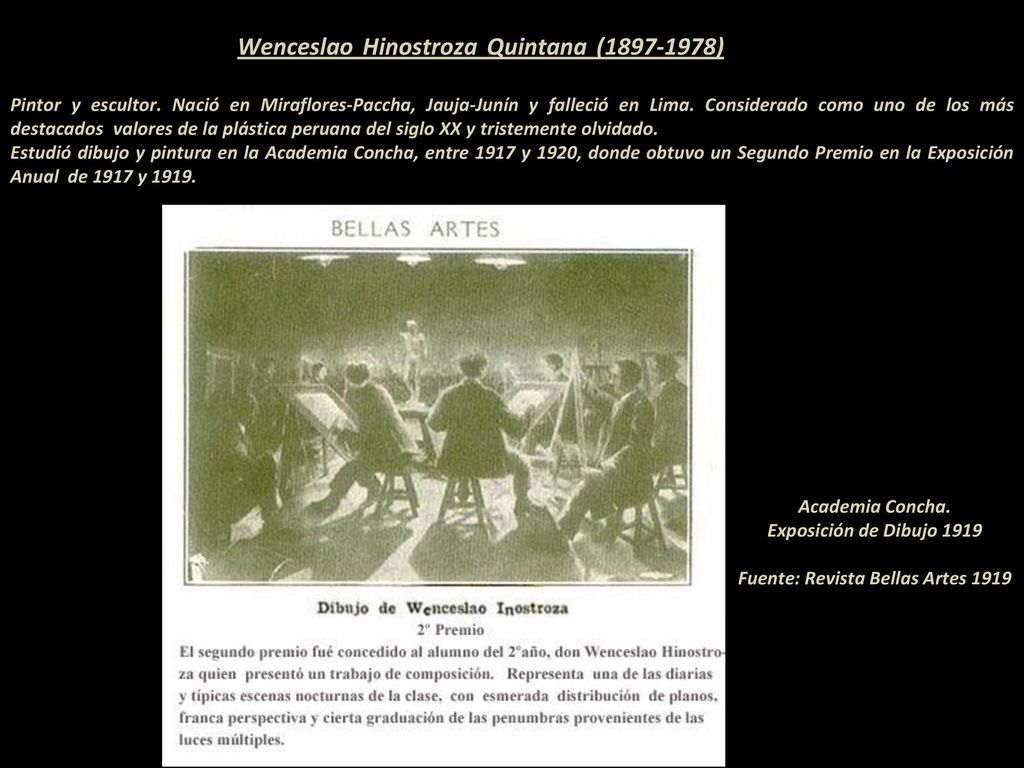 Wenceslao Hinostroza Quintana ( ) Pintor y escultor. Nació en Miraflores-Paccha, Jauja-Junín y falleció en Lima. Considerado como uno de los más destacados valores de la plástica peruana del siglo XX y tristemente olvidado Estudió dibujo y pintura en la Academia Concha, entre 1917 y 1920, donde obtuvo un Segundo Premio en la Exposición Anual de 1917 y