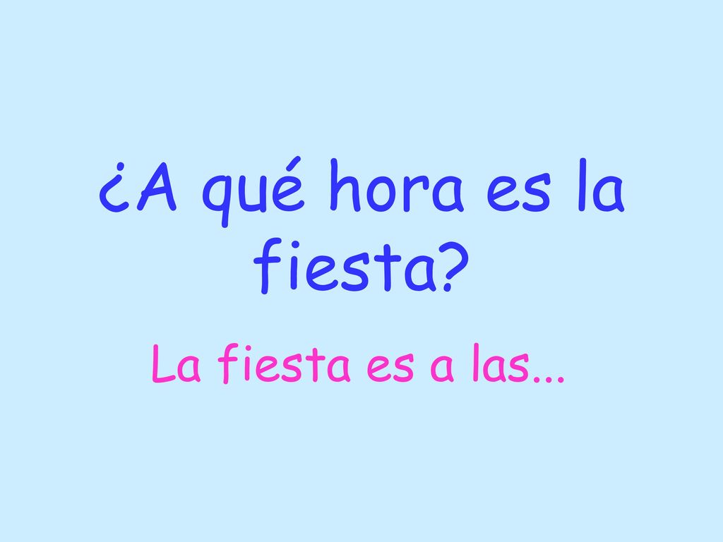 ¿A qué hora es la fiesta La fiesta es a las...